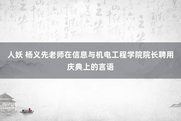 人妖 杨义先老师在信息与机电工程学院院长聘用庆典上的言语