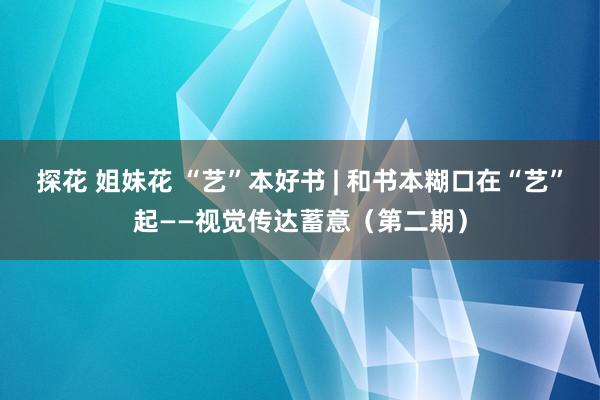 探花 姐妹花 “艺”本好书 | 和书本糊口在“艺”起——视觉传达蓄意（第二期）