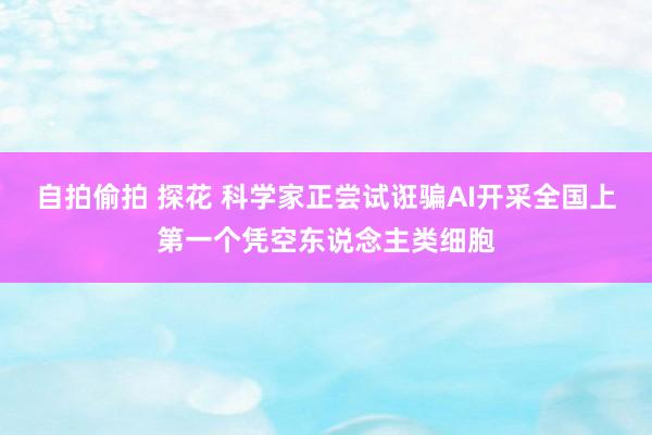 自拍偷拍 探花 科学家正尝试诳骗AI开采全国上第一个凭空东说念主类细胞