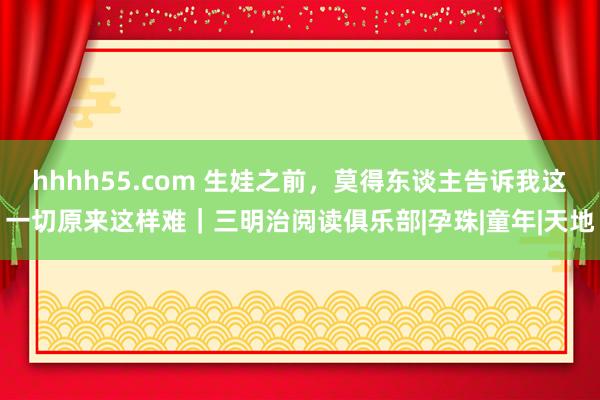 hhhh55.com 生娃之前，莫得东谈主告诉我这一切原来这样难｜三明治阅读俱乐部|孕珠|童年|天地