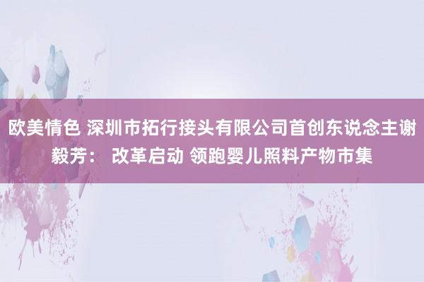 欧美情色 深圳市拓行接头有限公司首创东说念主谢毅芳： 改革启动 领跑婴儿照料产物市集