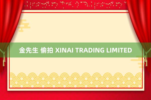 金先生 偷拍 XINAI TRADING LIMITED