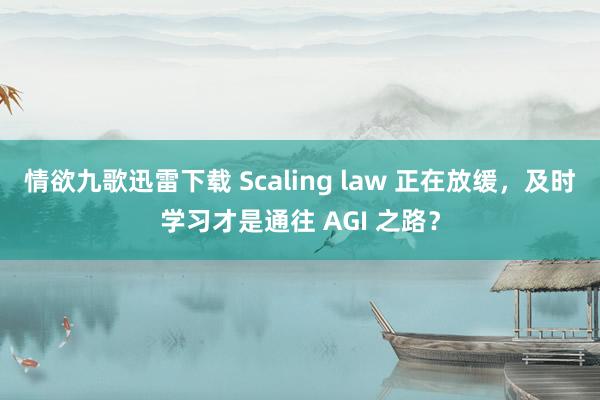 情欲九歌迅雷下载 Scaling law 正在放缓，及时学习才是通往 AGI 之路？